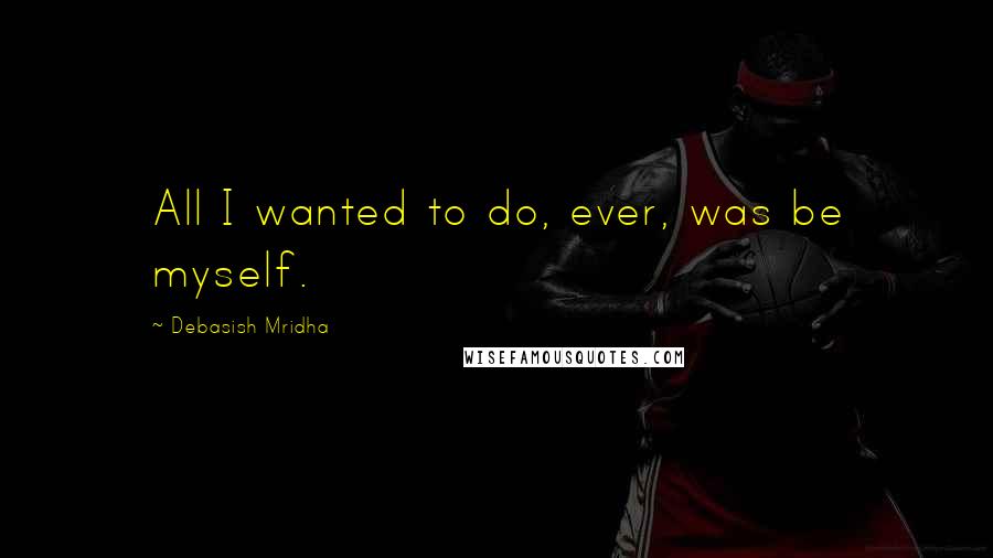 Debasish Mridha Quotes: All I wanted to do, ever, was be myself.