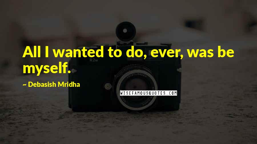 Debasish Mridha Quotes: All I wanted to do, ever, was be myself.