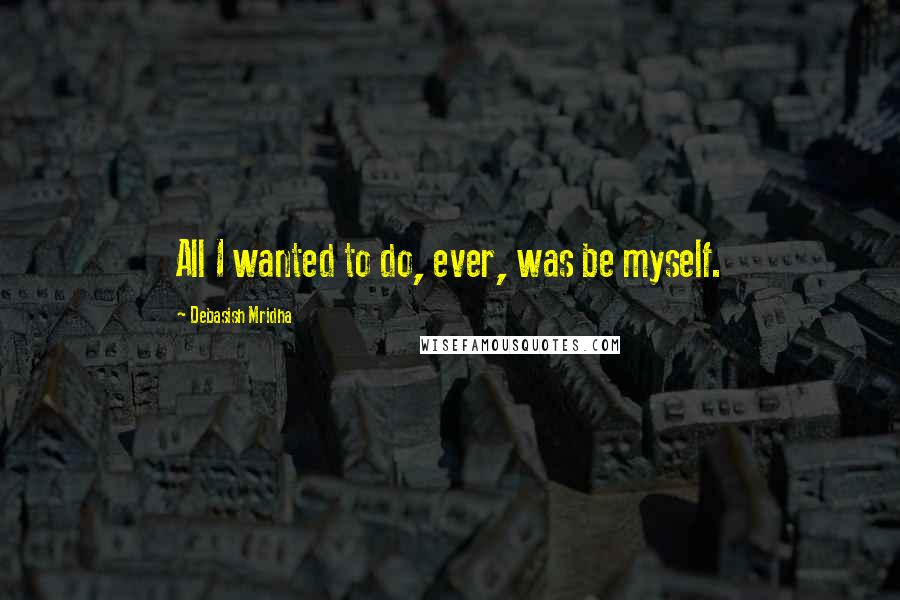 Debasish Mridha Quotes: All I wanted to do, ever, was be myself.