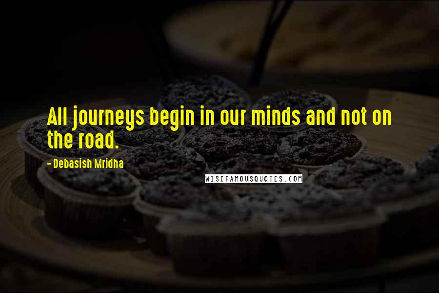 Debasish Mridha Quotes: All journeys begin in our minds and not on the road.