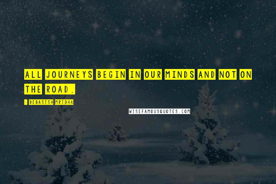 Debasish Mridha Quotes: All journeys begin in our minds and not on the road.
