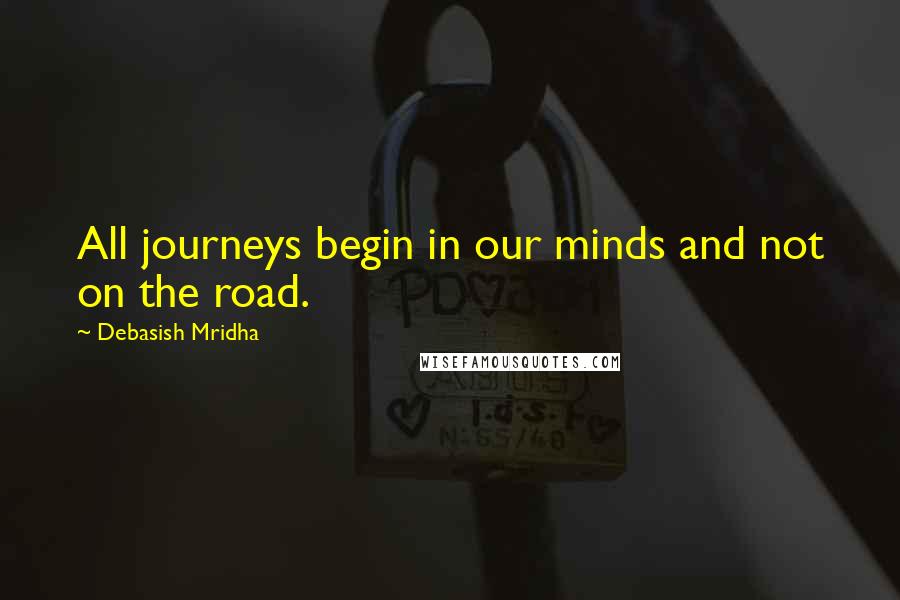 Debasish Mridha Quotes: All journeys begin in our minds and not on the road.
