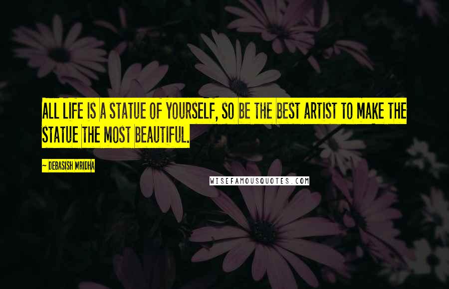 Debasish Mridha Quotes: All life is a statue of yourself, so be the best artist to make the statue the most beautiful.