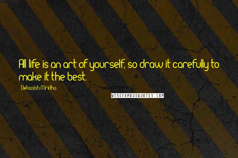 Debasish Mridha Quotes: All life is an art of yourself, so draw it carefully to make it the best.
