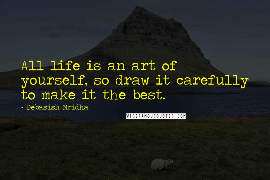 Debasish Mridha Quotes: All life is an art of yourself, so draw it carefully to make it the best.