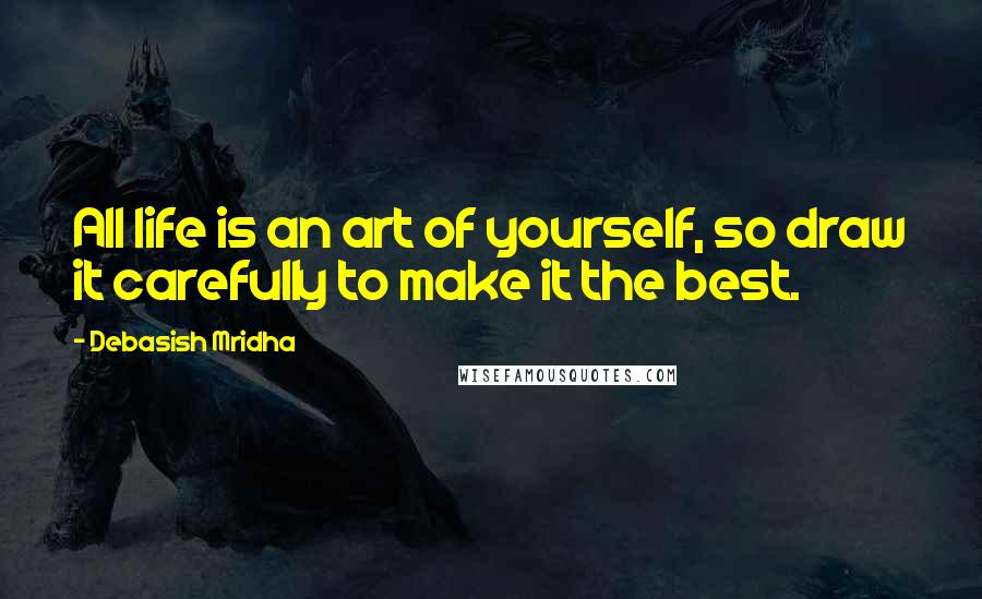 Debasish Mridha Quotes: All life is an art of yourself, so draw it carefully to make it the best.