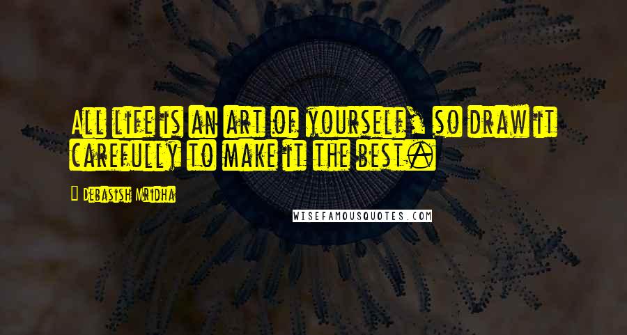 Debasish Mridha Quotes: All life is an art of yourself, so draw it carefully to make it the best.