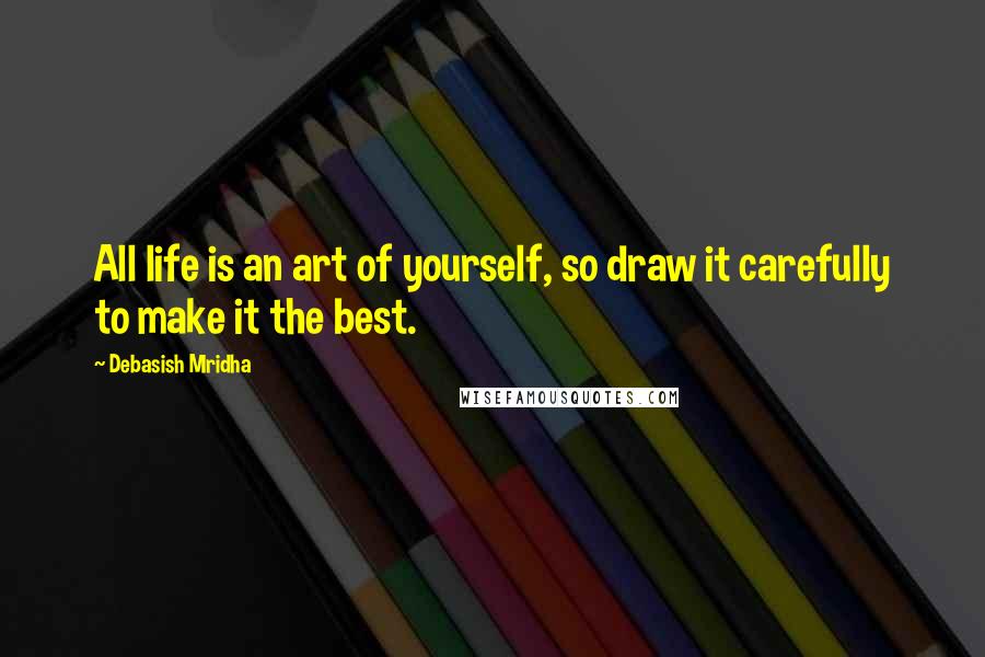 Debasish Mridha Quotes: All life is an art of yourself, so draw it carefully to make it the best.