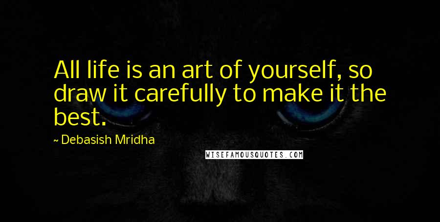 Debasish Mridha Quotes: All life is an art of yourself, so draw it carefully to make it the best.