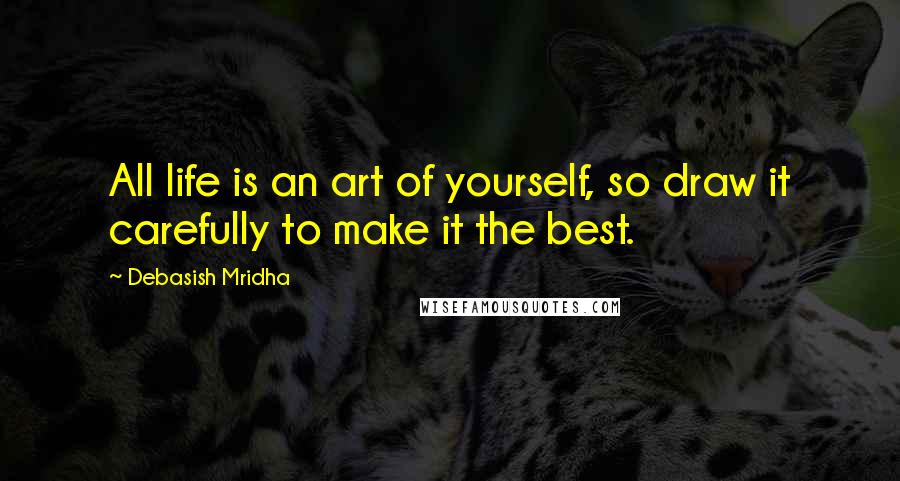 Debasish Mridha Quotes: All life is an art of yourself, so draw it carefully to make it the best.