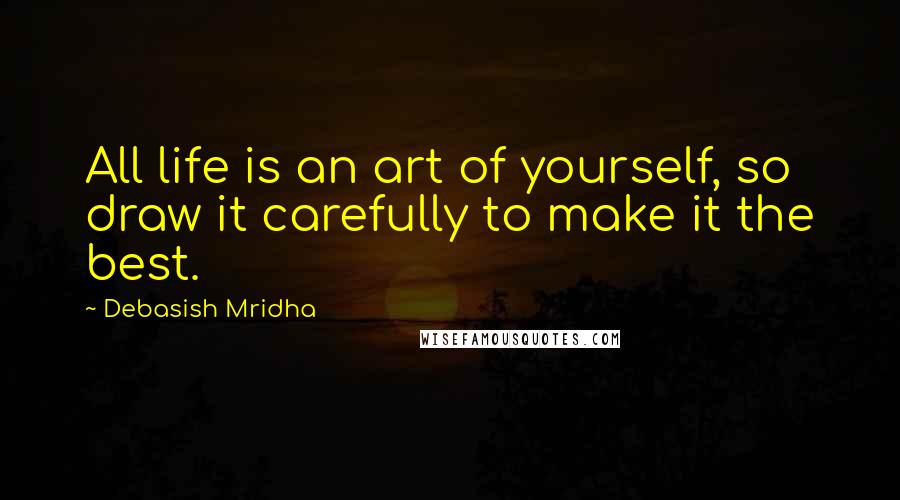 Debasish Mridha Quotes: All life is an art of yourself, so draw it carefully to make it the best.