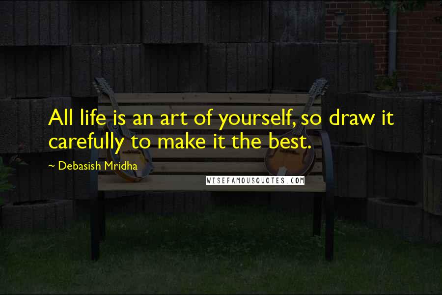 Debasish Mridha Quotes: All life is an art of yourself, so draw it carefully to make it the best.