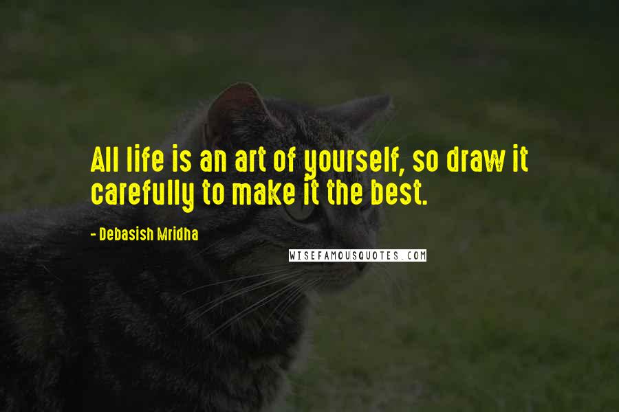 Debasish Mridha Quotes: All life is an art of yourself, so draw it carefully to make it the best.