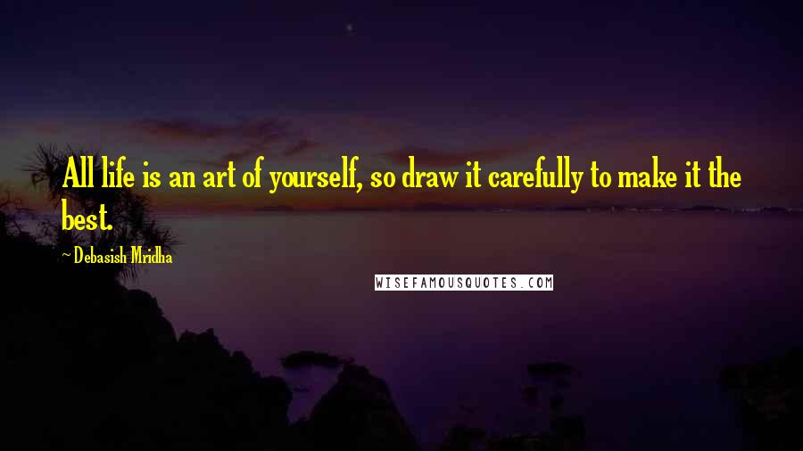 Debasish Mridha Quotes: All life is an art of yourself, so draw it carefully to make it the best.