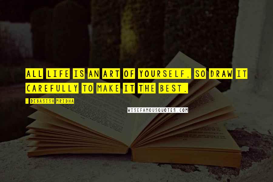 Debasish Mridha Quotes: All life is an art of yourself, so draw it carefully to make it the best.
