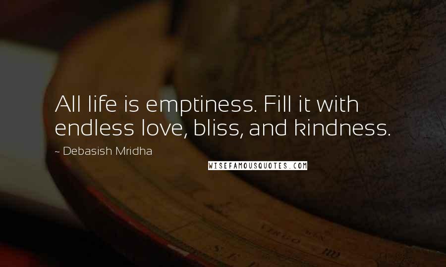 Debasish Mridha Quotes: All life is emptiness. Fill it with endless love, bliss, and kindness.