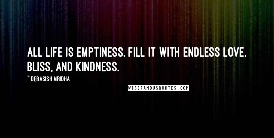 Debasish Mridha Quotes: All life is emptiness. Fill it with endless love, bliss, and kindness.