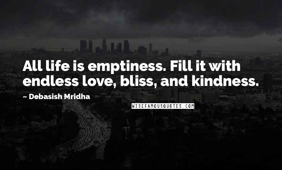 Debasish Mridha Quotes: All life is emptiness. Fill it with endless love, bliss, and kindness.