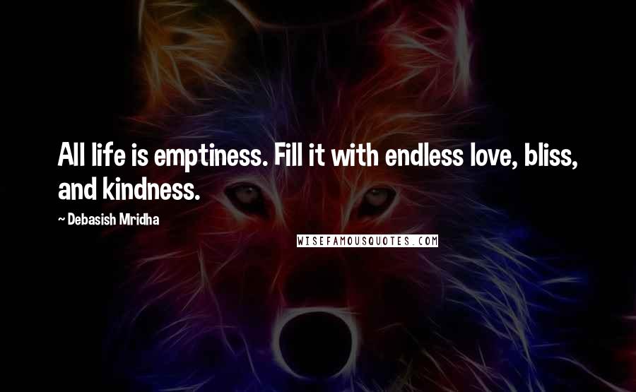 Debasish Mridha Quotes: All life is emptiness. Fill it with endless love, bliss, and kindness.