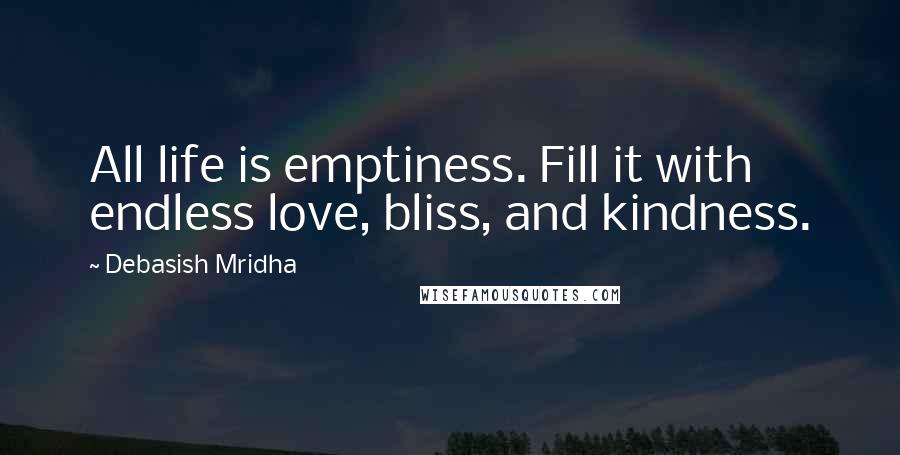 Debasish Mridha Quotes: All life is emptiness. Fill it with endless love, bliss, and kindness.
