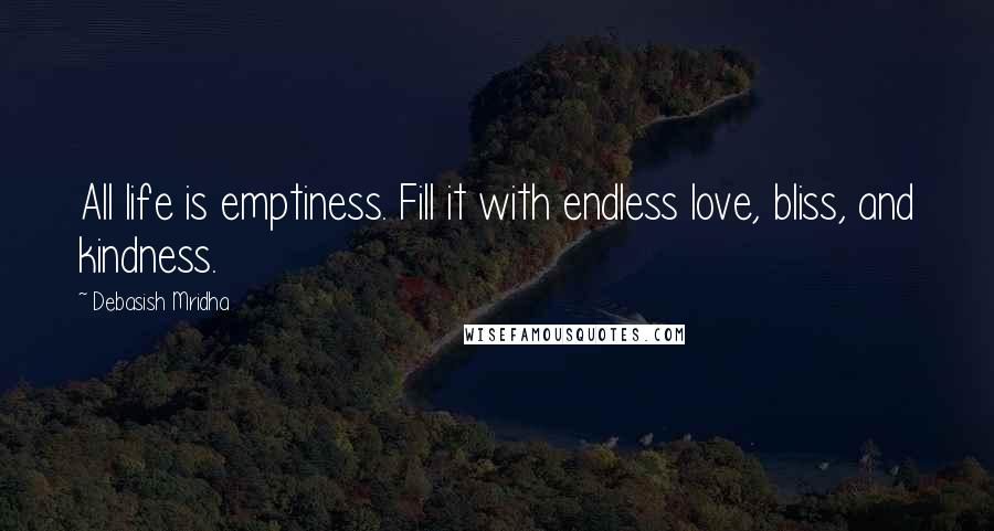 Debasish Mridha Quotes: All life is emptiness. Fill it with endless love, bliss, and kindness.