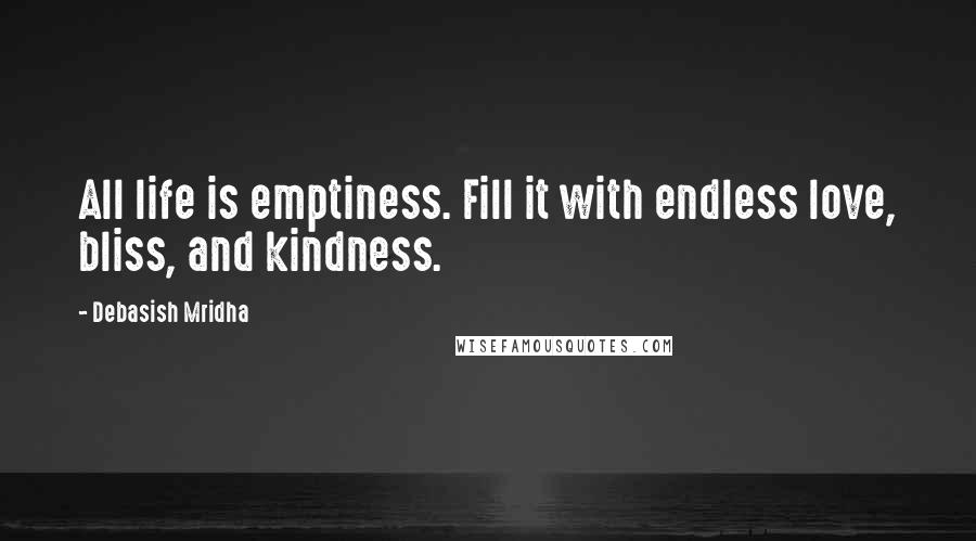 Debasish Mridha Quotes: All life is emptiness. Fill it with endless love, bliss, and kindness.