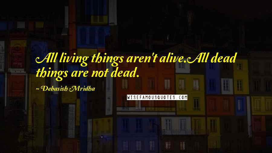 Debasish Mridha Quotes: All living things aren't alive.All dead things are not dead.