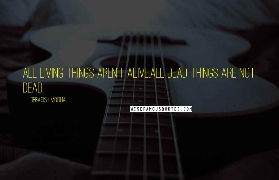 Debasish Mridha Quotes: All living things aren't alive.All dead things are not dead.