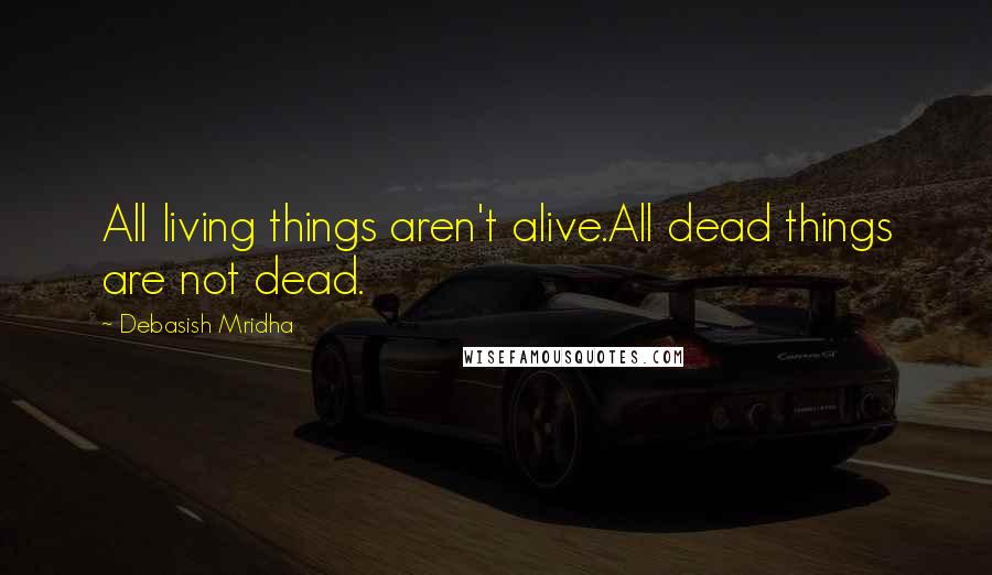 Debasish Mridha Quotes: All living things aren't alive.All dead things are not dead.