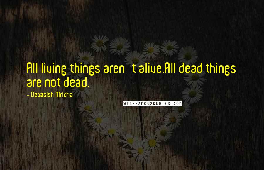 Debasish Mridha Quotes: All living things aren't alive.All dead things are not dead.