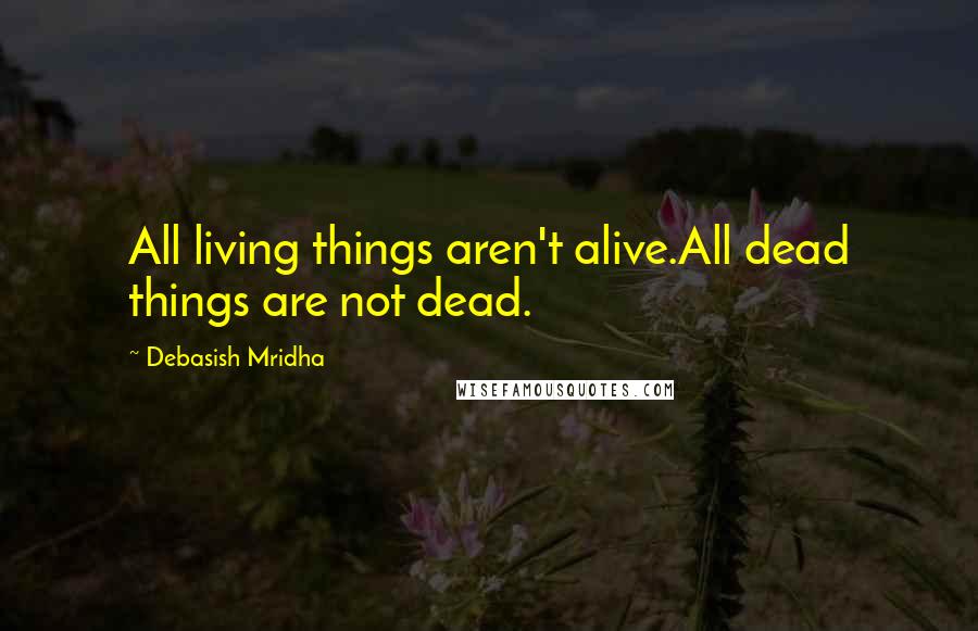 Debasish Mridha Quotes: All living things aren't alive.All dead things are not dead.