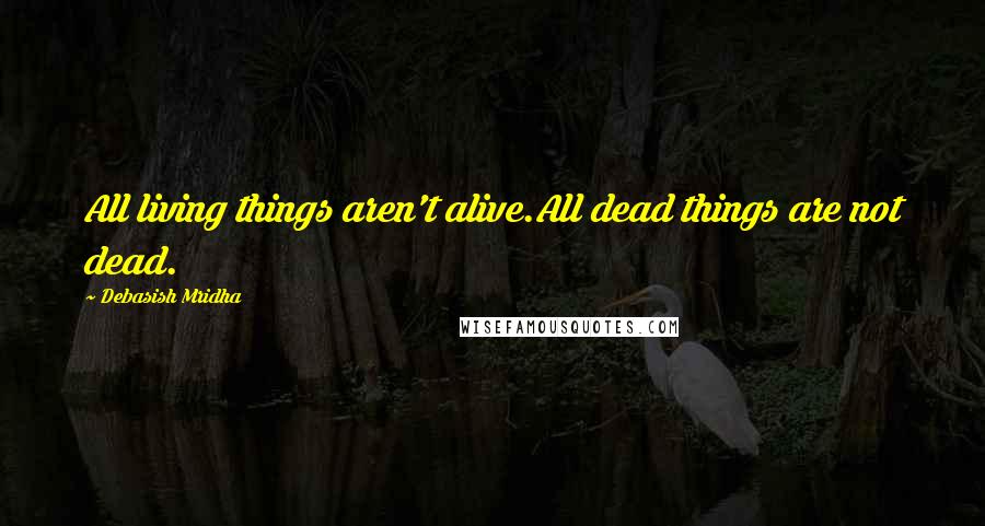 Debasish Mridha Quotes: All living things aren't alive.All dead things are not dead.