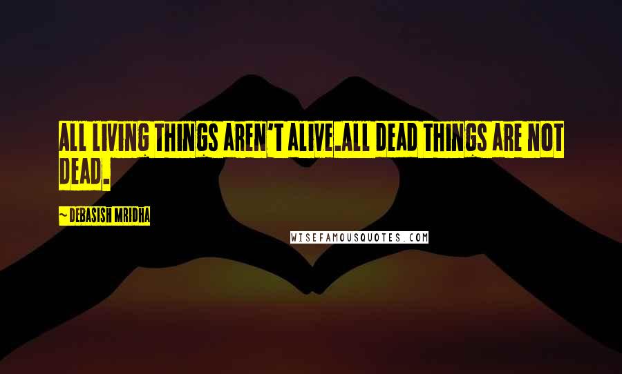 Debasish Mridha Quotes: All living things aren't alive.All dead things are not dead.
