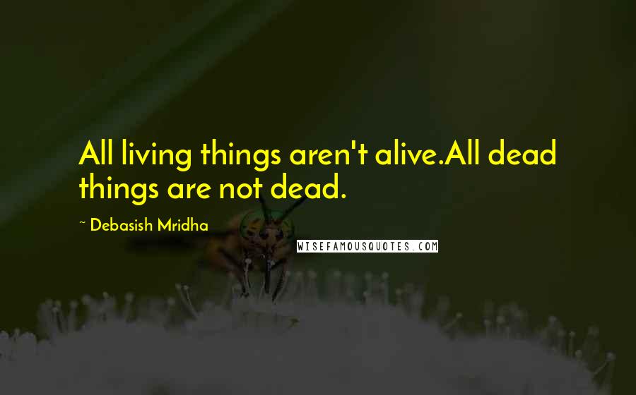 Debasish Mridha Quotes: All living things aren't alive.All dead things are not dead.