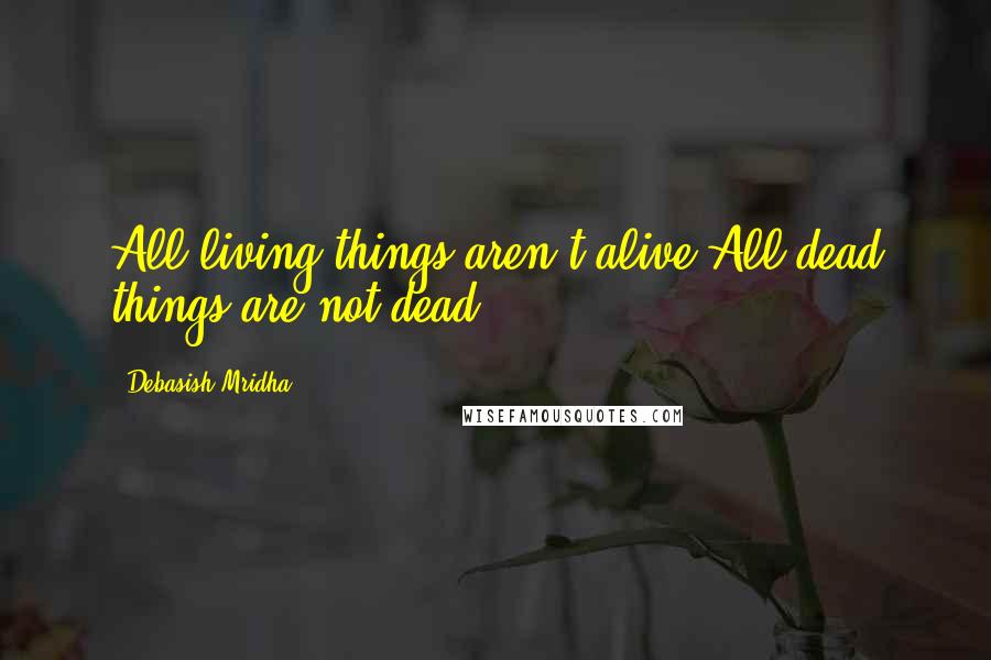 Debasish Mridha Quotes: All living things aren't alive.All dead things are not dead.