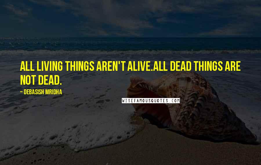 Debasish Mridha Quotes: All living things aren't alive.All dead things are not dead.