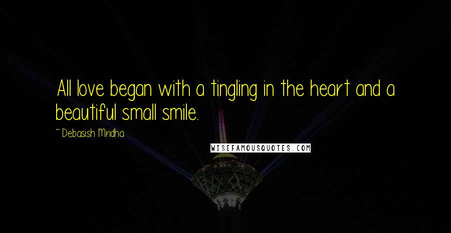Debasish Mridha Quotes: All love began with a tingling in the heart and a beautiful small smile.