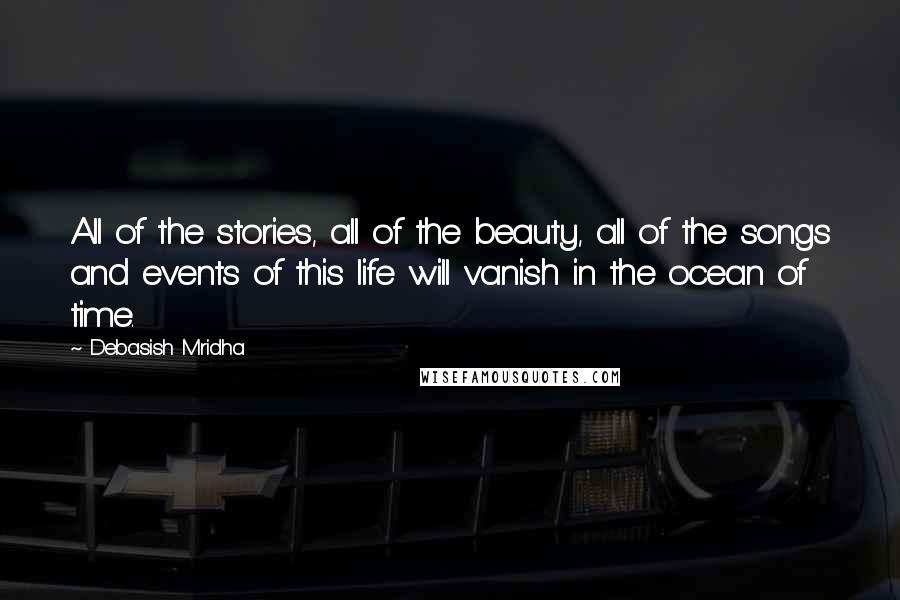 Debasish Mridha Quotes: All of the stories, all of the beauty, all of the songs and events of this life will vanish in the ocean of time.