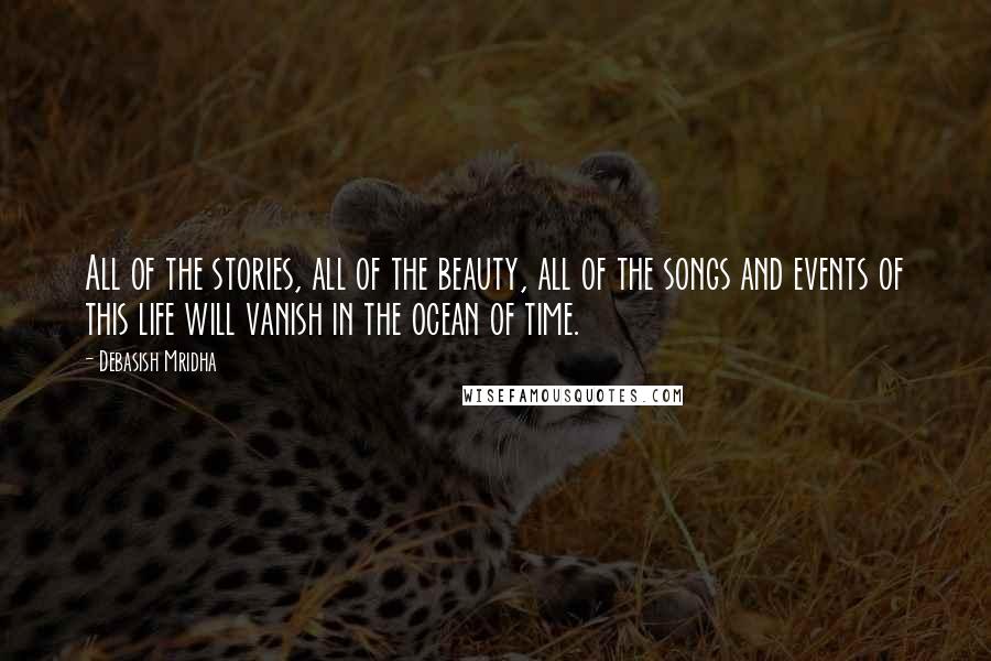 Debasish Mridha Quotes: All of the stories, all of the beauty, all of the songs and events of this life will vanish in the ocean of time.