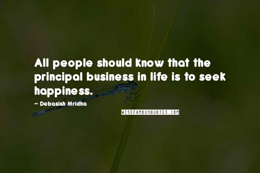 Debasish Mridha Quotes: All people should know that the principal business in life is to seek happiness.