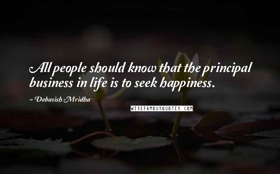 Debasish Mridha Quotes: All people should know that the principal business in life is to seek happiness.