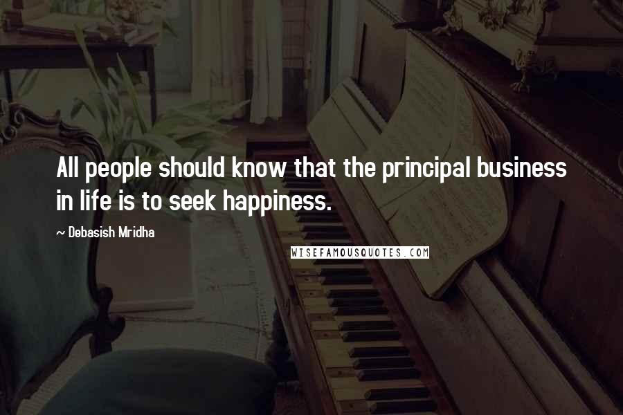 Debasish Mridha Quotes: All people should know that the principal business in life is to seek happiness.