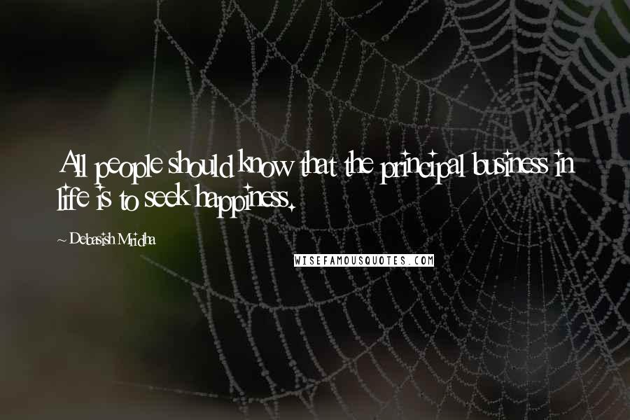 Debasish Mridha Quotes: All people should know that the principal business in life is to seek happiness.