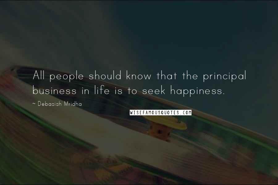 Debasish Mridha Quotes: All people should know that the principal business in life is to seek happiness.