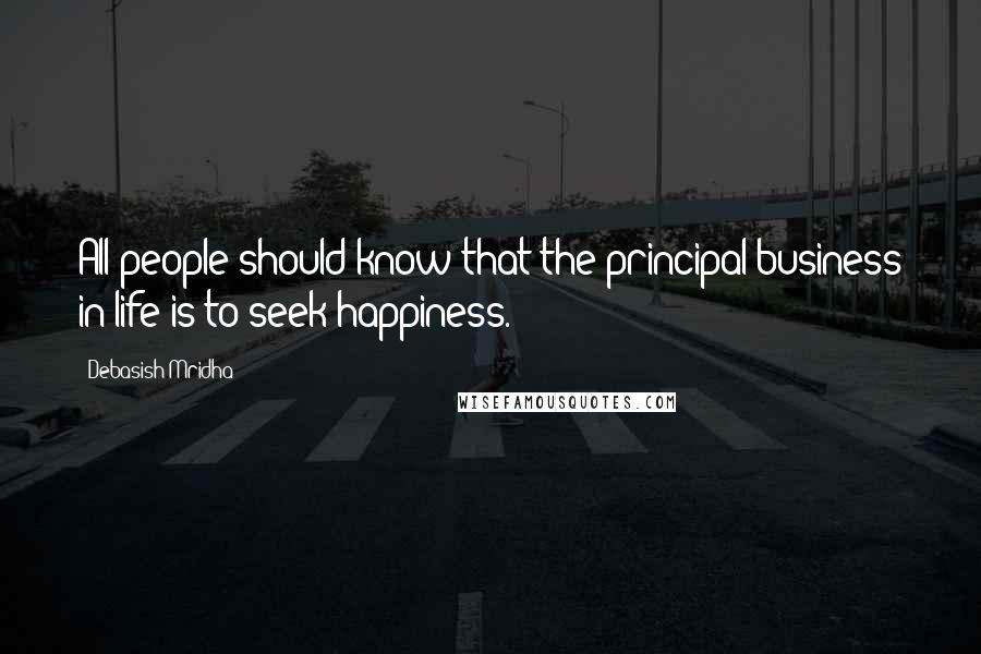 Debasish Mridha Quotes: All people should know that the principal business in life is to seek happiness.