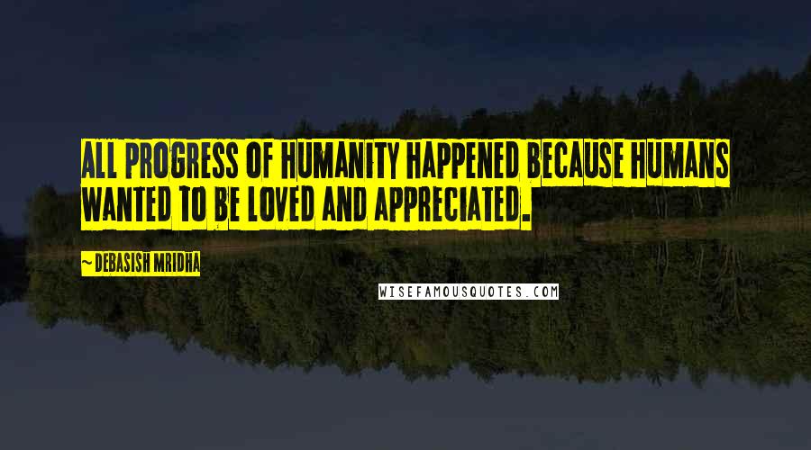 Debasish Mridha Quotes: All progress of humanity happened because humans wanted to be loved and appreciated.