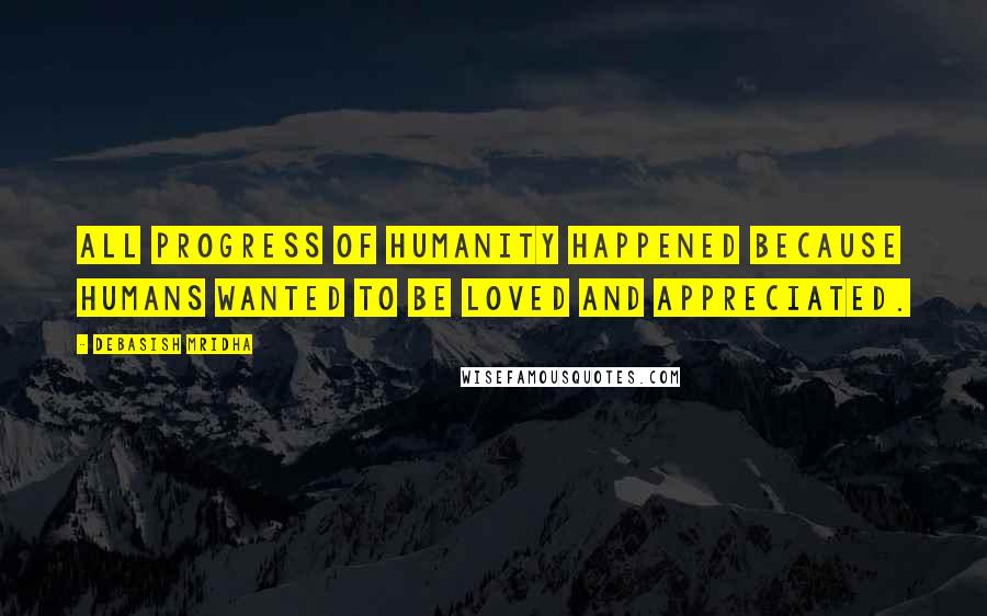 Debasish Mridha Quotes: All progress of humanity happened because humans wanted to be loved and appreciated.