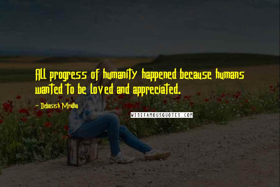 Debasish Mridha Quotes: All progress of humanity happened because humans wanted to be loved and appreciated.
