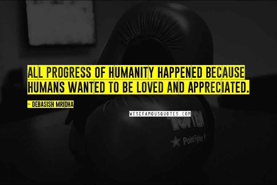 Debasish Mridha Quotes: All progress of humanity happened because humans wanted to be loved and appreciated.