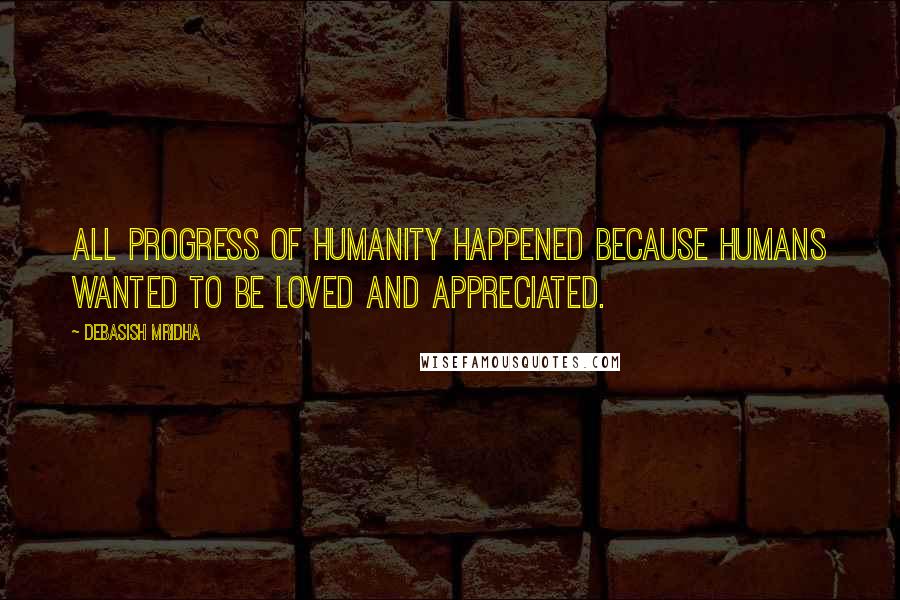 Debasish Mridha Quotes: All progress of humanity happened because humans wanted to be loved and appreciated.